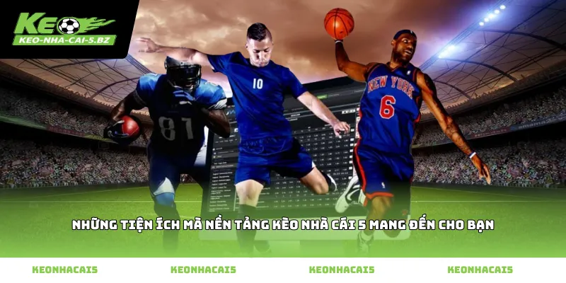 Những tiện ích mà nền tảng kèo nhà cái 5 mang đến cho bạn